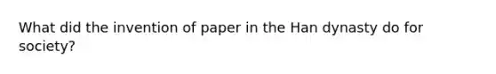 What did the invention of paper in the Han dynasty do for society?