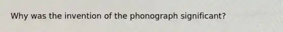 Why was the invention of the phonograph significant?