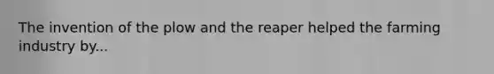 The invention of the plow and the reaper helped the farming industry by...