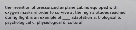 the invention of pressurized airplane cabins equipped with oxygen masks in order to survive at the high altitudes reached during flight is an example of ____ adaptation a. biological b. psychological c. physiological d. cultural