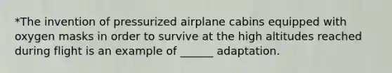 *The invention of pressurized airplane cabins equipped with oxygen masks in order to survive at the high altitudes reached during flight is an example of ______ adaptation.