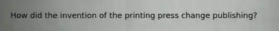 How did the invention of the printing press change publishing?