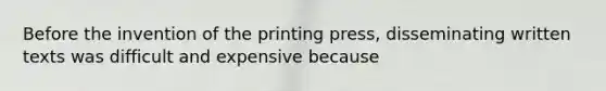 Before the invention of the printing press, disseminating written texts was difficult and expensive because