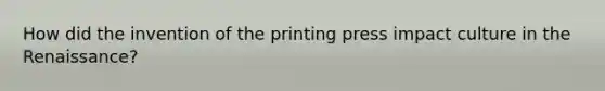 How did the invention of the printing press impact culture in the Renaissance?