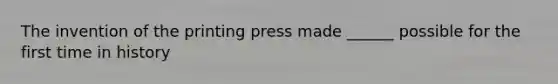 The invention of the printing press made ______ possible for the first time in history