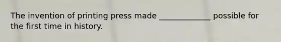 The invention of printing press made _____________ possible for the first time in history.