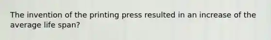 The invention of the printing press resulted in an increase of the average life span?