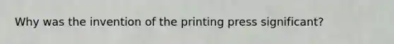 Why was the invention of the printing press significant?