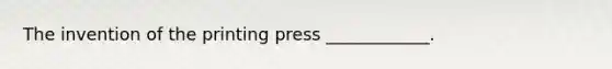 The invention of the printing press ____________.