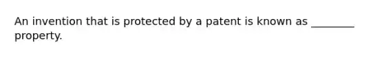 An invention that is protected by a patent is known as ________ property.