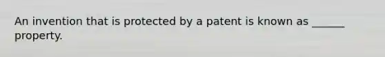 An invention that is protected by a patent is known as ______ property.