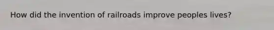 How did the invention of railroads improve peoples lives?