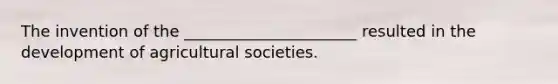 The invention of the ______________________ resulted in the development of agricultural societies.