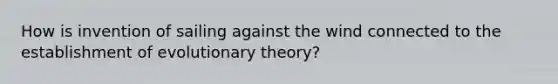 How is invention of sailing against the wind connected to the establishment of evolutionary theory?