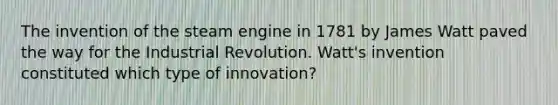 The invention of the steam engine in 1781 by <a href='https://www.questionai.com/knowledge/kXtmUgYccR-james-watt' class='anchor-knowledge'>james watt</a> paved the way for the Industrial Revolution. Watt's invention constituted which type of innovation?