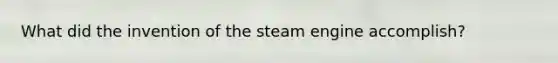 What did the invention of the steam engine accomplish?