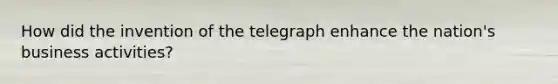 How did the invention of the telegraph enhance the nation's business activities?