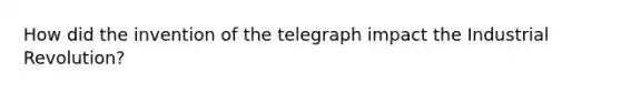 How did the invention of the telegraph impact the Industrial Revolution?