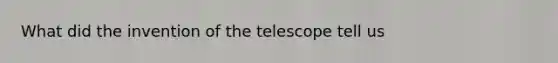 What did the invention of the telescope tell us