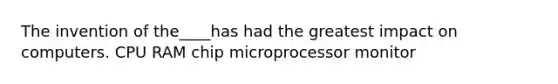 The invention of the____has had the greatest impact on computers. CPU RAM chip microprocessor monitor