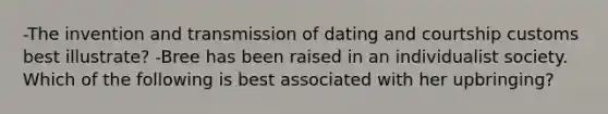 -The invention and transmission of dating and courtship customs best illustrate? -Bree has been raised in an individualist society. Which of the following is best associated with her upbringing?