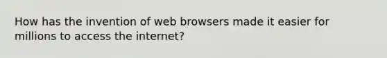 How has the invention of web browsers made it easier for millions to access the internet?