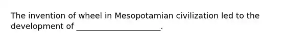 The invention of wheel in Mesopotamian civilization led to the development of _____________________.