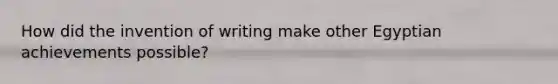 How did the invention of writing make other Egyptian achievements possible?