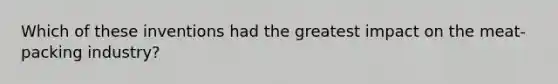 Which of these inventions had the greatest impact on the meat-packing industry?