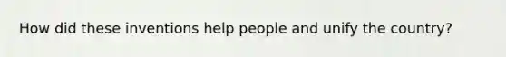 How did these inventions help people and unify the country?