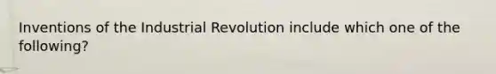 Inventions of the Industrial Revolution include which one of the following?