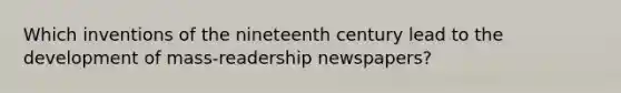 Which inventions of the nineteenth century lead to the development of mass-readership newspapers?