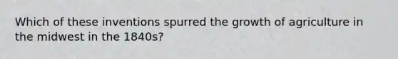 Which of these inventions spurred the growth of agriculture in the midwest in the 1840s?