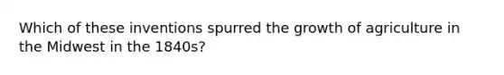 Which of these inventions spurred the growth of agriculture in the Midwest in the 1840s?