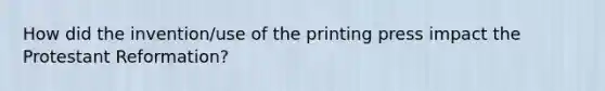 How did the invention/use of the printing press impact the Protestant Reformation?