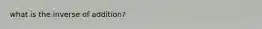 what is the inverse of addition?