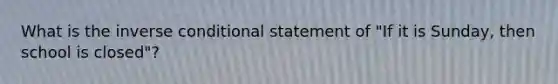 What is the inverse conditional statement of "If it is Sunday, then school is closed"?