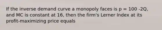 If the inverse demand curve a monopoly faces is p​ = 100 -​2Q, and MC is constant at​ 16, then the​ firm's Lerner Index at its profit-maximizing price equals