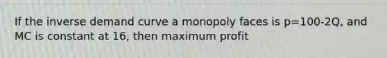 If the inverse demand curve a monopoly faces is p=100-2Q, and MC is constant at 16, then maximum profit