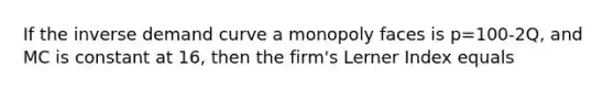 If the inverse demand curve a monopoly faces is p=100-2Q, and MC is constant at 16, then the firm's Lerner Index equals