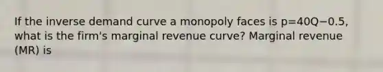 If the inverse demand curve a monopoly faces is p=40Q−0.5​, what is the​ firm's marginal revenue​ curve? Marginal revenue​ (MR) is