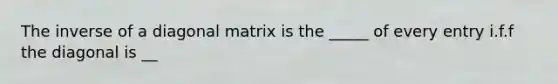 The inverse of a diagonal matrix is the _____ of every entry i.f.f the diagonal is __