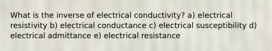 What is the inverse of electrical conductivity? a) electrical resistivity b) electrical conductance c) electrical susceptibility d) electrical admittance e) electrical resistance