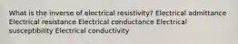 What is the inverse of electrical resistivity? Electrical admittance Electrical resistance Electrical conductance Electrical susceptibility Electrical conductivity