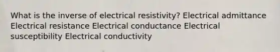 What is the inverse of electrical resistivity? Electrical admittance Electrical resistance Electrical conductance Electrical susceptibility Electrical conductivity