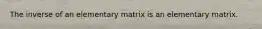 The inverse of an elementary matrix is an elementary matrix.