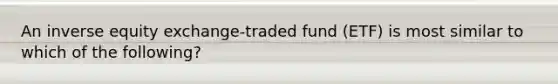 An inverse equity exchange-traded fund (ETF) is most similar to which of the following?