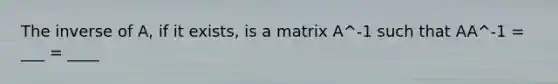 The inverse of A, if it exists, is a matrix A^-1 such that AA^-1 = ___ = ____