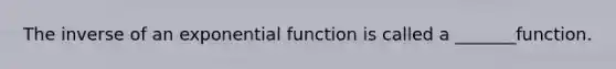 The inverse of an exponential function is called a _______function.