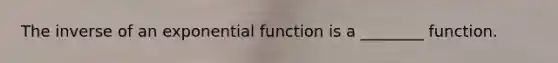 The inverse of an exponential function is a​ ________ function.